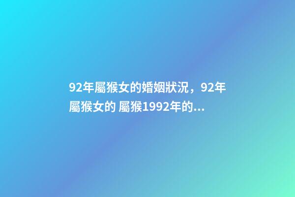 92年屬猴女的婚姻狀況，92年屬猴女的 屬猴1992年的女孩命運(yùn)，1992年屬猴女的婚姻和命運(yùn)-第1張-觀點(diǎn)-玄機(jī)派